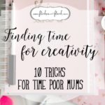 Finding time to be creative | 10 tricks for time poor mums